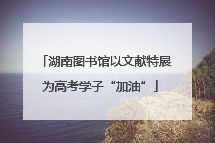 湖南图书馆以文献特展为高考学子“加油”