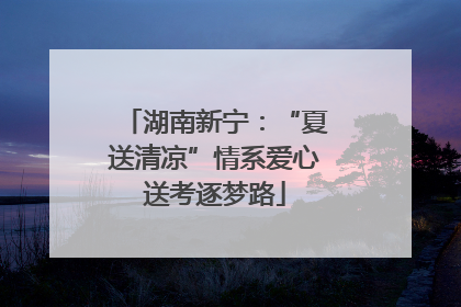 湖南新宁：“夏送清凉”情系爱心送考逐梦路