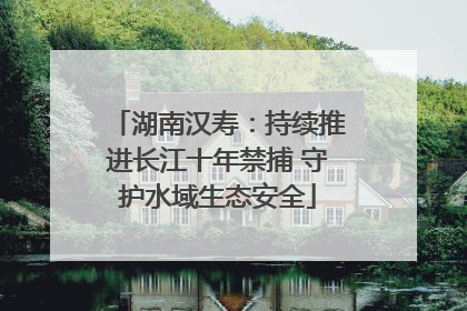 湖南汉寿：持续推进长江十年禁捕 守护水域生态安全