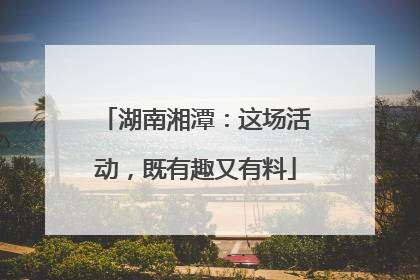 湖南湘潭：这场活动，既有趣又有料