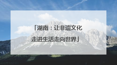 湖南：让非遗文化走进生活走向世界