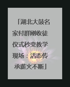 湖北大鼓名家付群刚收徒仪式秒变教学现场：活态传承薪火不断