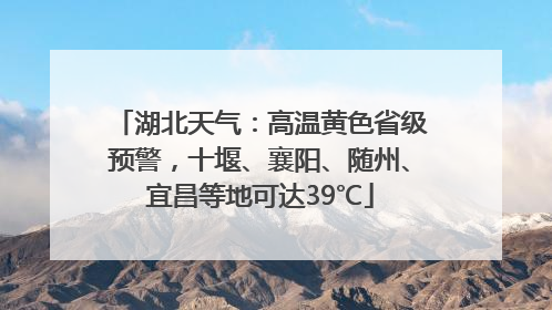 湖北天气：高温黄色省级预警，十堰、襄阳、随州、宜昌等地可达39℃