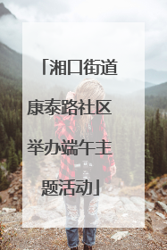 湘口街道康泰路社区举办端午主题活动