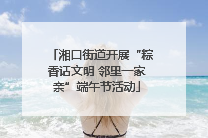 湘口街道开展“粽香话文明 邻里一家亲”端午节活动