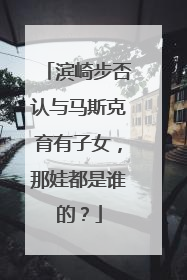 滨崎步否认与马斯克育有子女，那娃都是谁的？
