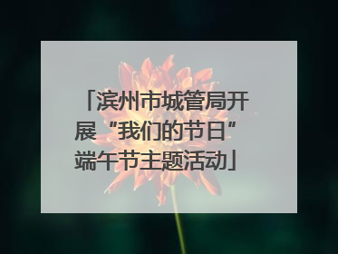 滨州市城管局开展“我们的节日”端午节主题活动