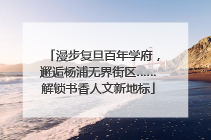 漫步复旦百年学府，邂逅杨浦无界街区……解锁书香人文新地标