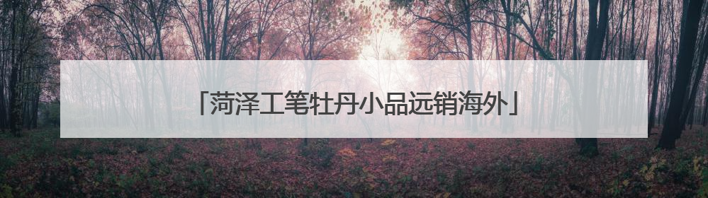 菏泽工笔牡丹小品远销海外