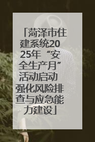 菏泽市住建系统2025年“安全生产月”活动启动 强化风险排查与应急能力建设