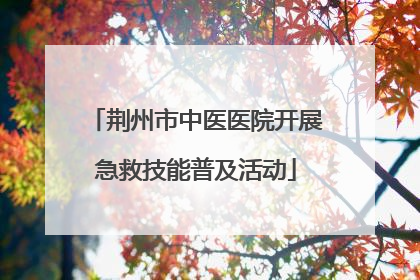 荆州市中医医院开展急救技能普及活动