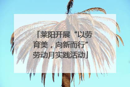 莱阳开展“以劳育美，向新而行”劳动月实践活动