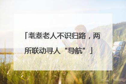 耄耋老人不识归路，两所联动寻人“导航”