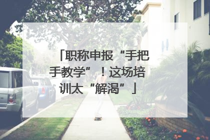 职称申报“手把手教学”！这场培训太“解渴”