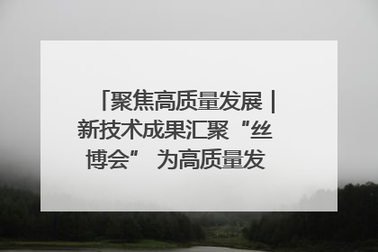 聚焦高质量发展｜新技术成果汇聚“丝博会” 为高质量发展注入新动能