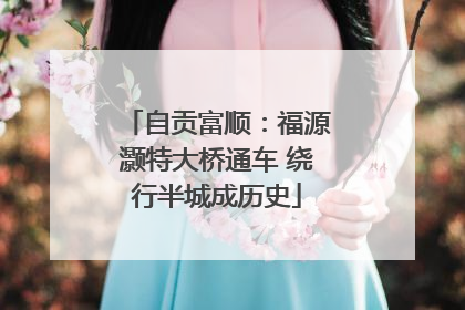自贡富顺：福源灏特大桥通车 绕行半城成历史