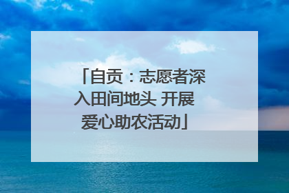 自贡：志愿者深入田间地头 开展爱心助农活动