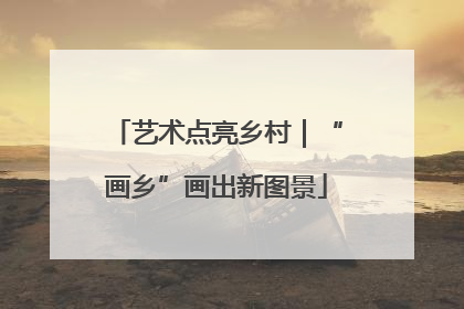 艺术点亮乡村｜“画乡”画出新图景