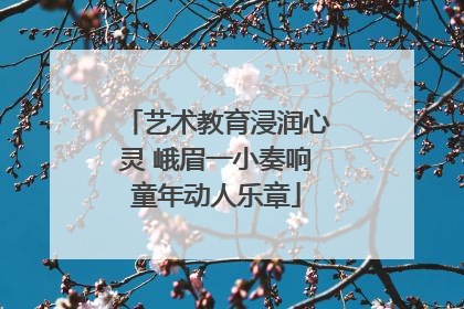 艺术教育浸润心灵 峨眉一小奏响童年动人乐章