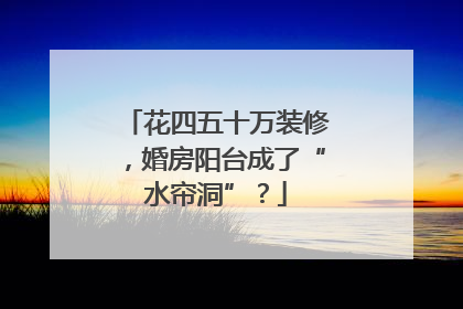花四五十万装修，婚房阳台成了“水帘洞”？