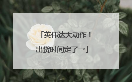 英伟达大动作！出货时间定了→