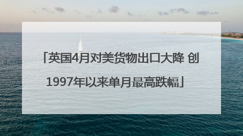 英国4月对美货物出口大降 创1997年以来单月最高跌幅