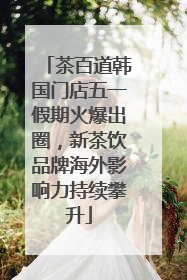 茶百道韩国门店五一假期火爆出圈，新茶饮品牌海外影响力持续攀升
