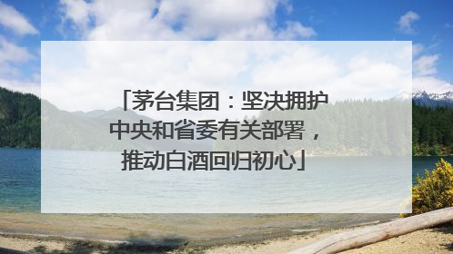 茅台集团：坚决拥护中央和省委有关部署，推动白酒回归初心