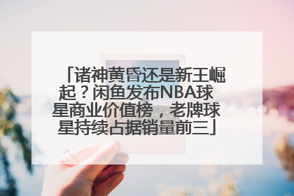 诸神黄昏还是新王崛起？闲鱼发布NBA球星商业价值榜，老牌球星持续占据销量前三