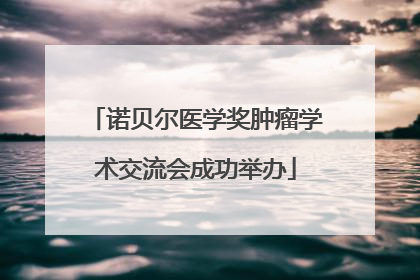 诺贝尔医学奖肿瘤学术交流会成功举办