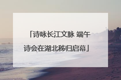 诗咏长江文脉 端午诗会在湖北秭归启幕