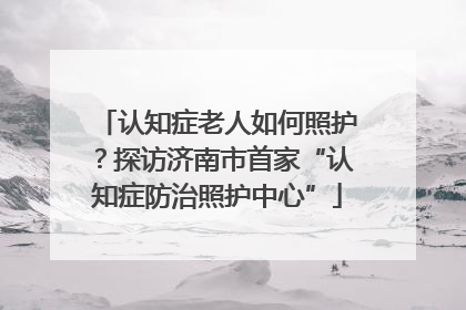 认知症老人如何照护？探访济南市首家“认知症防治照护中心”