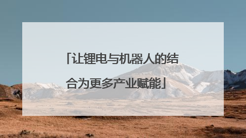 让锂电与机器人的结合为更多产业赋能