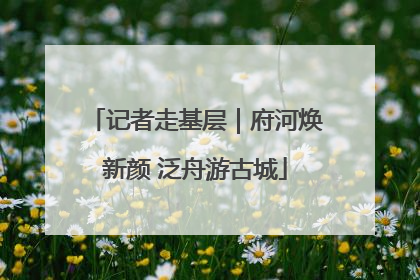 记者走基层｜府河焕新颜 泛舟游古城
