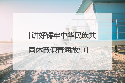 讲好铸牢中华民族共同体意识青海故事