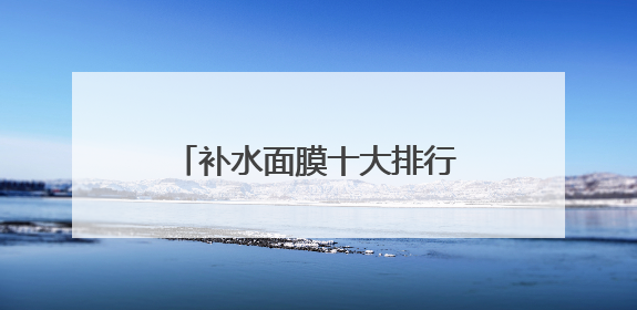 补水面膜十大排行榜10强，哪个牌子好用又便宜？