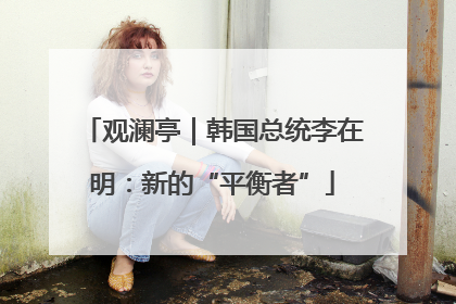观澜亭｜韩国总统李在明：新的“平衡者”