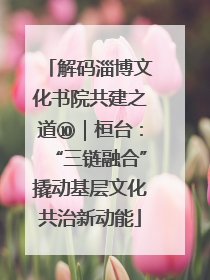 解码淄博文化书院共建之道⑩｜桓台：“三链融合”撬动基层文化共治新动能
