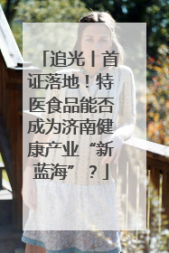 追光丨首证落地！特医食品能否成为济南健康产业“新蓝海”？