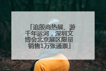 追殷商热展、游千年运河，深圳文博会北京展区限量销售1万张通票
