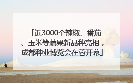 近3000个辣椒、番茄、玉米等蔬果新品种亮相，成都种业博览会在蓉开幕