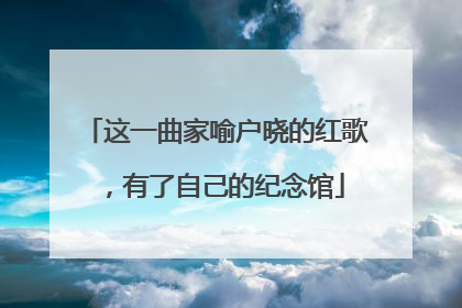这一曲家喻户晓的红歌，有了自己的纪念馆