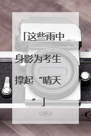 这些雨中身影为考生撑起“晴天”