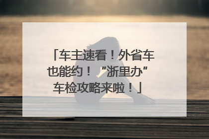 车主速看！外省车也能约！“浙里办”车检攻略来啦！