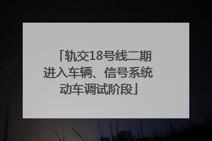 轨交18号线二期进入车辆、信号系统动车调试阶段