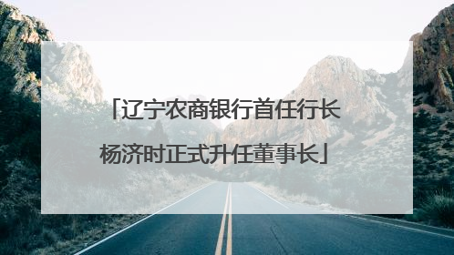 辽宁农商银行首任行长杨济时正式升任董事长