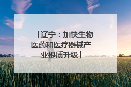 辽宁：加快生物医药和医疗器械产业提质升级