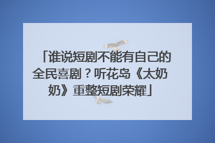 谁说短剧不能有自己的全民喜剧？听花岛《太奶奶》重整短剧荣耀