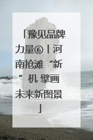 豫见品牌力量⑥丨河南抢滩“新”机 擘画未来新图景