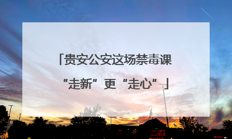 贵安公安这场禁毒课“走新”更“走心”